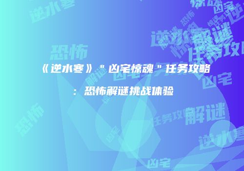 《逆水寒》＂凶宅惊魂＂任务攻略：恐怖解谜挑战体验