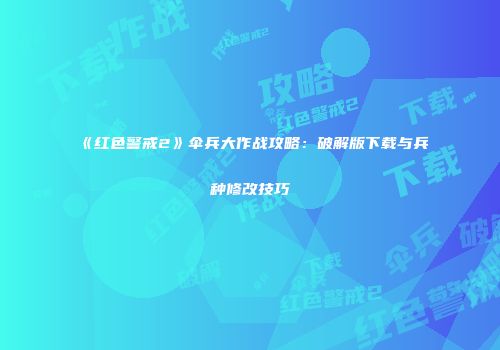 《红色警戒2》伞兵大作战攻略：破解版下载与兵种修改技巧