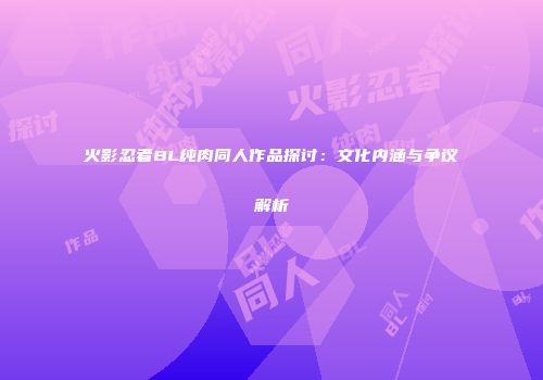 火影忍者BL纯肉同人作品探讨：文化内涵与争议解析