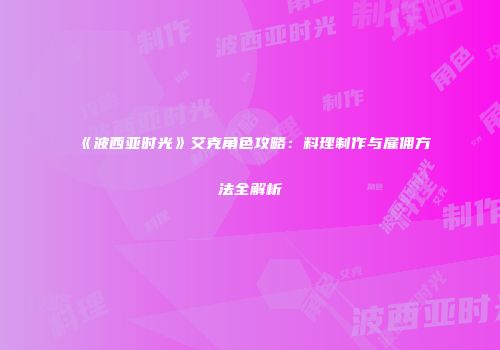 《波西亚时光》艾克角色攻略：料理制作与雇佣方法全解析