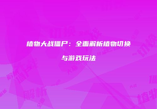 植物大战僵尸：全面解析植物切换与游戏玩法