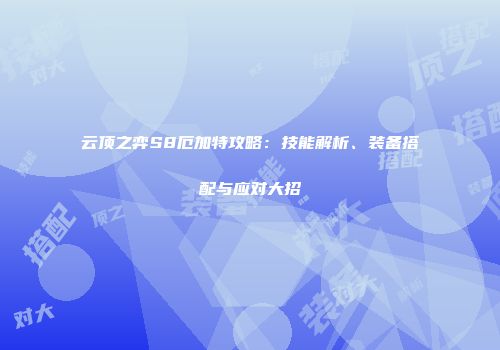 云顶之弈S8厄加特攻略：技能解析、装备搭配与应对大招