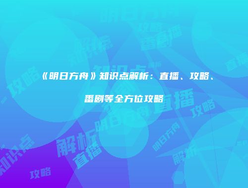 《明日方舟》知识点解析：直播、攻略、番剧等全方位攻略