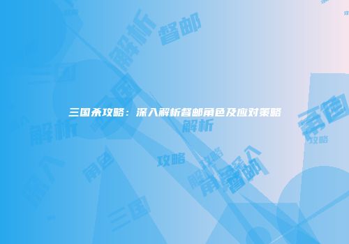 三国杀攻略：深入解析督邮角色及应对策略