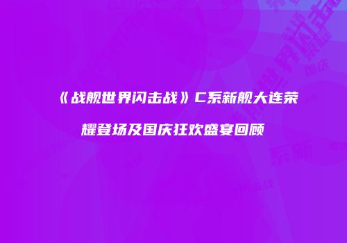 《战舰世界闪击战》C系新舰大连荣耀登场及国庆狂欢盛宴回顾