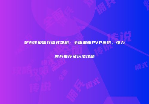 炉石传说佣兵模式攻略：全面解析PVP进阶、强力佣兵推荐及玩法攻略
