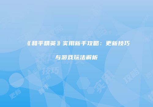 《和平精英》实用新手攻略：更新技巧与游戏玩法解析