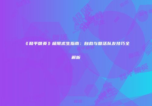 《和平精英》极限求生指南：自救与复活队友技巧全解析