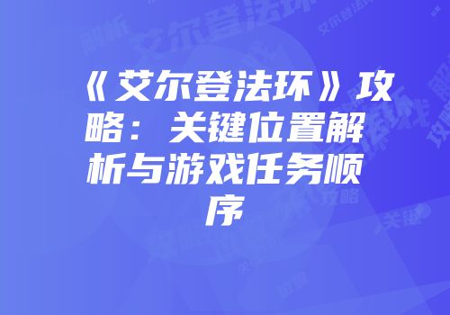 《艾尔登法环》攻略：关键位置解析与游戏任务顺序