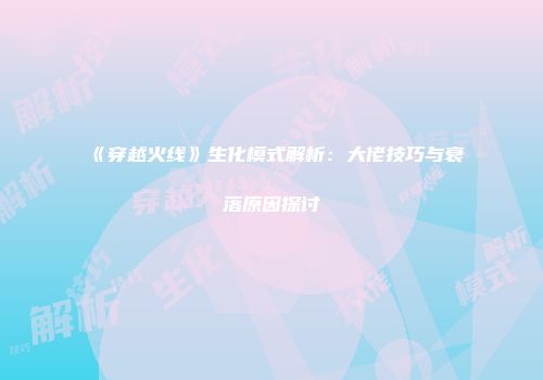 《穿越火线》生化模式解析：大佬技巧与衰落原因探讨