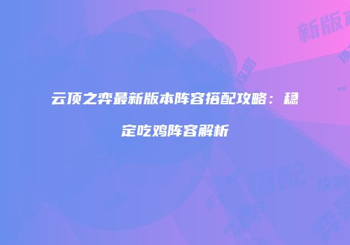 云顶之弈最新版本阵容搭配攻略：稳定吃鸡阵容解析