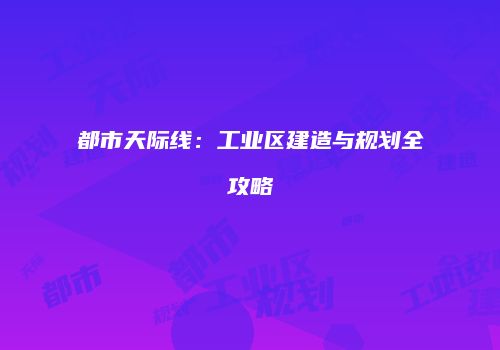 都市天际线：工业区建造与规划全攻略