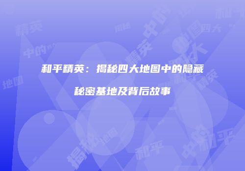 和平精英：揭秘四大地图中的隐藏秘密基地及背后故事
