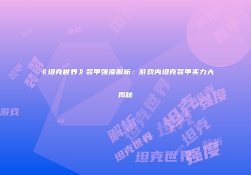 《坦克世界》装甲强度解析：游戏内坦克装甲实力大揭秘