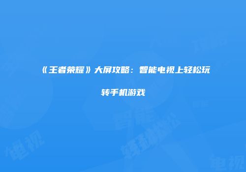 《王者荣耀》大屏攻略：智能电视上轻松玩转手机游戏
