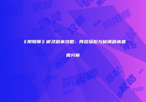《阴阳师》御灵副本攻略：阵容搭配与秘闻副本难度分析