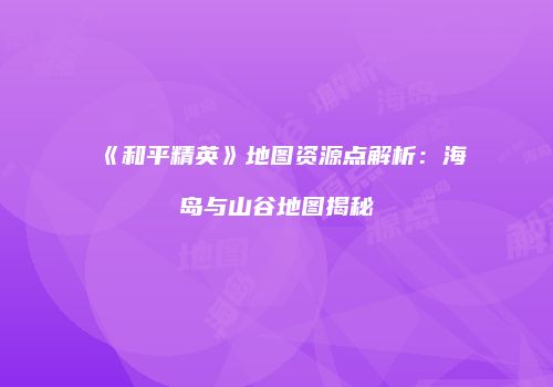 《和平精英》地图资源点解析：海岛与山谷地图揭秘