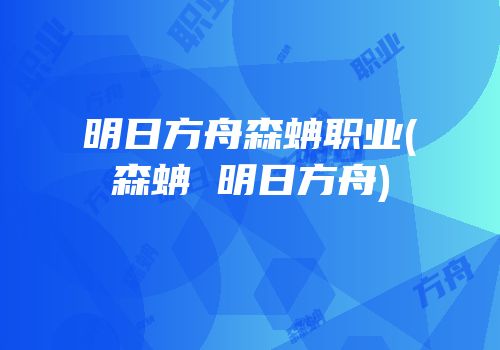 明日方舟森蚺职业(森蚺 明日方舟)