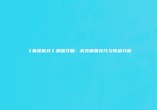 《碧蓝航线》刷图攻略：高效刷图技巧与收益分析