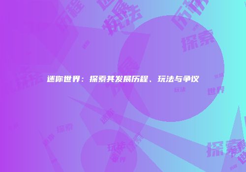 迷你世界：探索其发展历程、玩法与争议