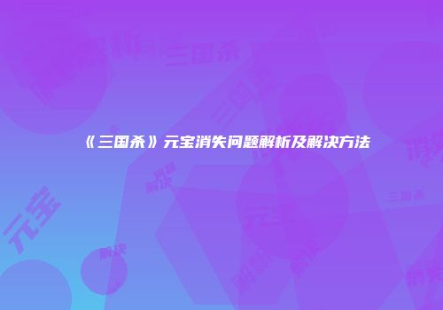 《三国杀》元宝消失问题解析及解决方法