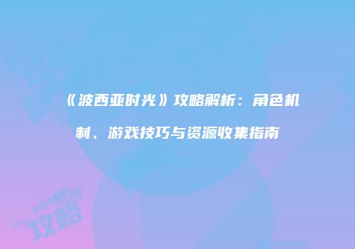 《波西亚时光》攻略解析：角色机制、游戏技巧与资源收集指南