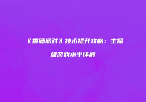 《香肠派对》技术提升攻略：主播级游戏水平详解
