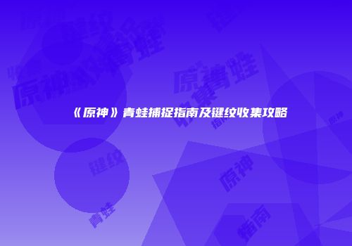 《原神》青蛙捕捉指南及键纹收集攻略
