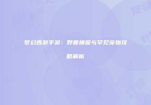 梦幻西游手游：野兽捕捉与罕见宠物攻略解析