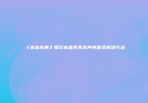 《永劫无间》笔记本麦克风无声问题及解决方法