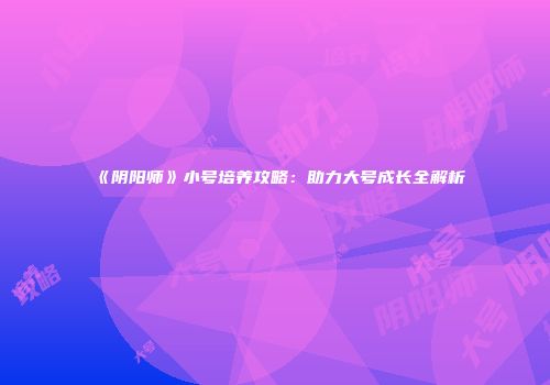 《阴阳师》小号培养攻略：助力大号成长全解析