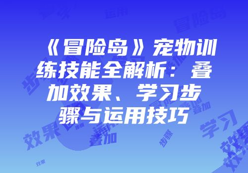 《冒险岛》宠物训练技能全解析：叠加效果、学习步骤与运用技巧