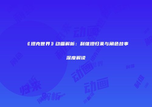 《坦克世界》动画解析：利维坦归来与角色故事深度解读