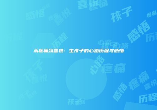 从疼痛到喜悦：生孩子的心路历程与感悟