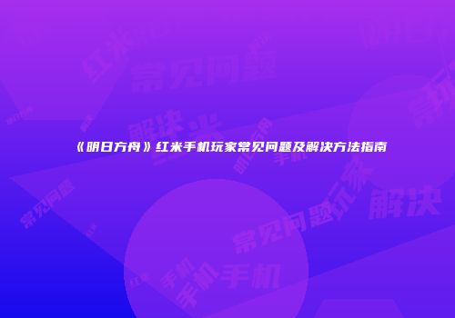 《明日方舟》红米手机玩家常见问题及解决方法指南