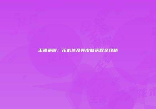 王者荣耀：花木兰及其皮肤获取全攻略