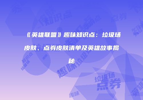 《英雄联盟》趣味知识点：垃圾场皮肤、点券皮肤清单及英雄故事揭秘