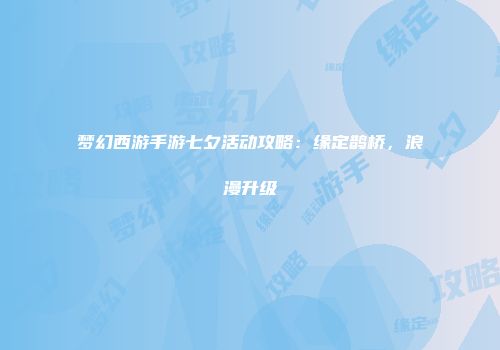 梦幻西游手游七夕活动攻略：缘定鹊桥，浪漫升级