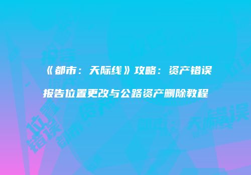 《都市：天际线》攻略：资产错误报告位置更改与公路资产删除教程