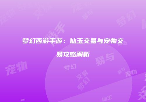 梦幻西游手游：仙玉交易与宠物交易攻略解析
