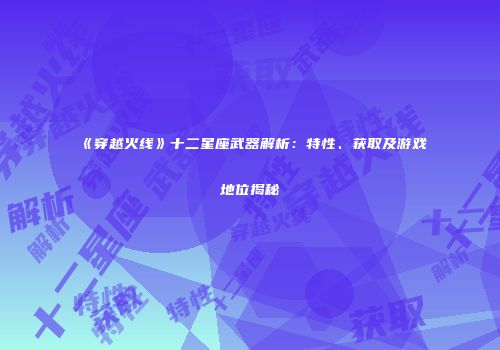 《穿越火线》十二星座武器解析：特性、获取及游戏地位揭秘