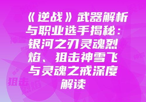《逆战》武器解析与职业选手揭秘：银河之刃灵魂烈焰、狙击神雪飞与灵魂之戒深度解读