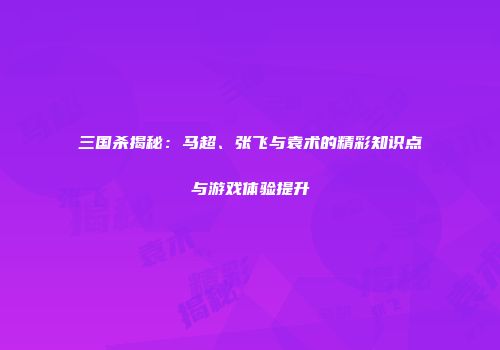 三国杀揭秘：马超、张飞与袁术的精彩知识点与游戏体验提升