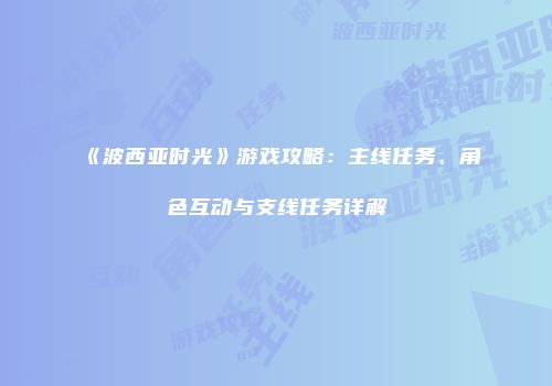 《波西亚时光》游戏攻略：主线任务、角色互动与支线任务详解