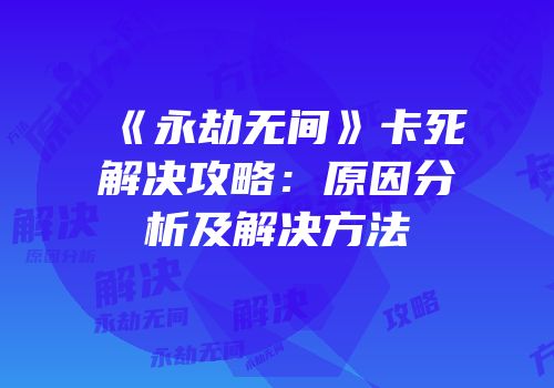 《永劫无间》卡死解决攻略：原因分析及解决方法