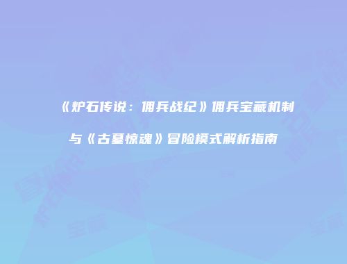 《炉石传说：佣兵战纪》佣兵宝藏机制与《古墓惊魂》冒险模式解析指南