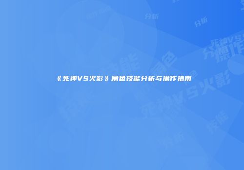 《死神VS火影》角色技能分析与操作指南