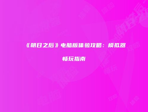 《明日之后》电脑版体验攻略：模拟器畅玩指南