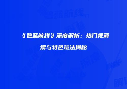 《碧蓝航线》深度解析：热门梗解读与特色玩法揭秘