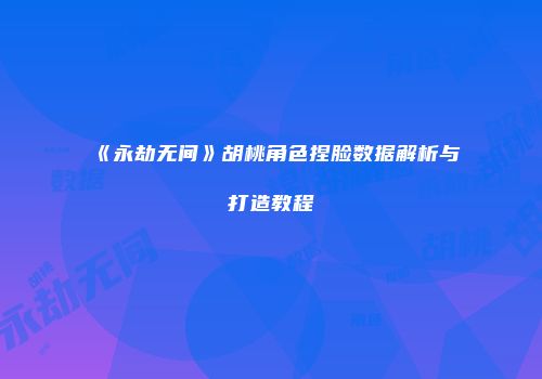 《永劫无间》胡桃角色捏脸数据解析与打造教程